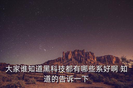大家誰知道黑科技都有哪些系好啊 知道的告訴一下