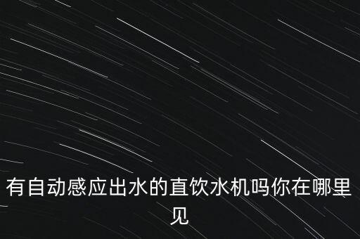 有自動(dòng)感應(yīng)出水的直飲水機(jī)嗎你在哪里見