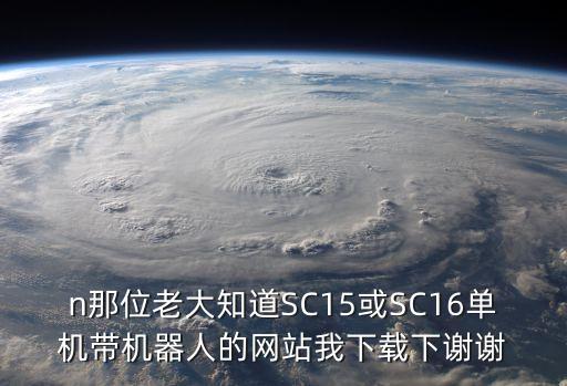 n那位老大知道SC15或SC16單機(jī)帶機(jī)器人的網(wǎng)站我下載下謝謝