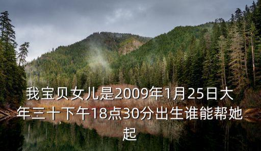我寶貝女兒是2009年1月25日大年三十下午18點30分出生誰能幫她起