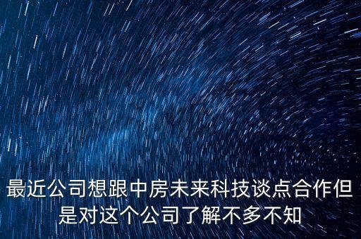 最近公司想跟中房未來(lái)科技談點(diǎn)合作但是對(duì)這個(gè)公司了解不多不知