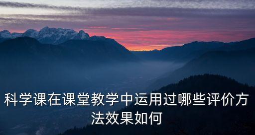 科學(xué)課在課堂教學(xué)中運(yùn)用過哪些評價(jià)方法效果如何