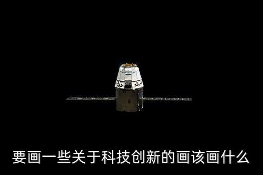 要畫一些關(guān)于科技創(chuàng)新的畫該畫什么