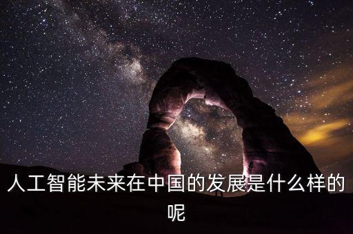 中國ai智能發(fā)展現(xiàn)狀，人工智能未來在中國的發(fā)展是什么樣的呢