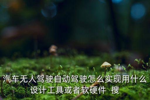 汽車無人駕駛自動駕駛怎么實現(xiàn)用什么設(shè)計工具或者軟硬件  搜