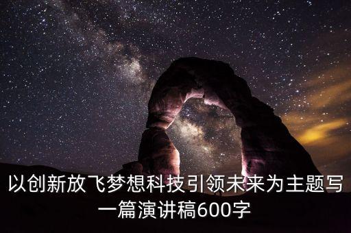 科技創(chuàng)新驅(qū)動(dòng)發(fā)展稿件，以創(chuàng)新放飛夢(mèng)想科技引領(lǐng)未來為主題寫一篇演講稿600字