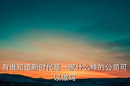 有誰知道新時(shí)代是一家什么樣的公司可以做嗎