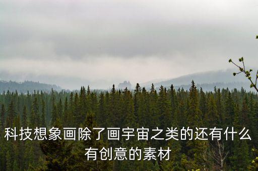 科技想象畫除了畫宇宙之類的還有什么有創(chuàng)意的素材