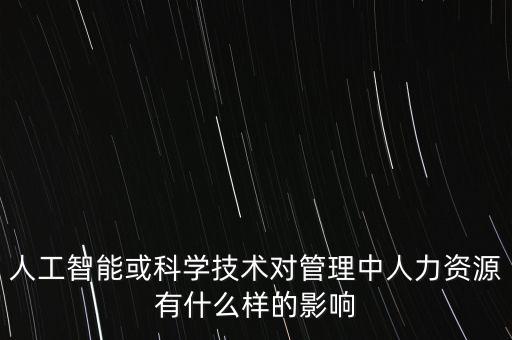 人工智能或科學技術對管理中人力資源有什么樣的影響