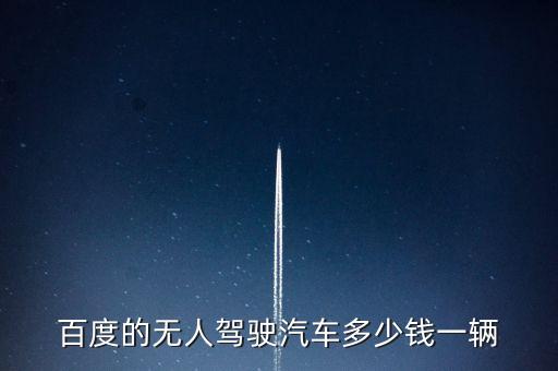 百度的無人駕駛汽車多少錢一輛