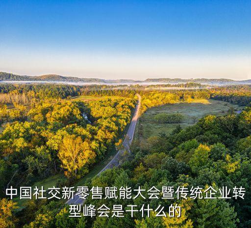 中國(guó)社交新零售賦能大會(huì)暨傳統(tǒng)企業(yè)轉(zhuǎn)型峰會(huì)是干什么的