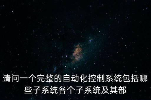 請(qǐng)問(wèn)一個(gè)完整的自動(dòng)化控制系統(tǒng)包括哪些子系統(tǒng)各個(gè)子系統(tǒng)及其部