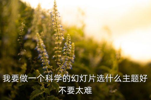 我要做一個(gè)科學(xué)的幻燈片選什么主題好不要太難