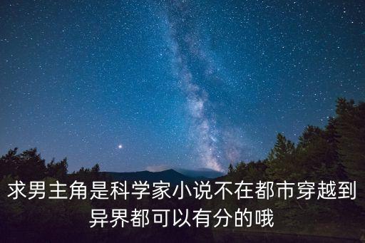 求男主角是科學家小說不在都市穿越到異界都可以有分的哦