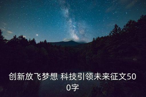 科技強國筑夢未來征文500字，關于科學生活 創(chuàng)新圓夢的征文500字謝謝