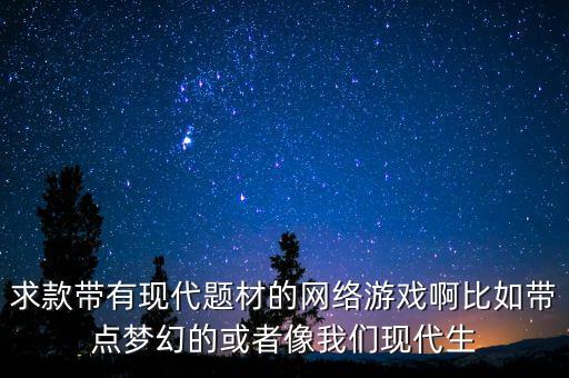 求款帶有現(xiàn)代題材的網(wǎng)絡(luò)游戲啊比如帶點夢幻的或者像我們現(xiàn)代生