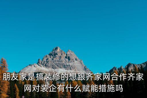 朋友家是搞裝修的想跟齊家網(wǎng)合作齊家網(wǎng)對(duì)裝企有什么賦能措施嗎