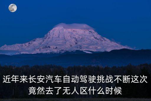 近年來長安汽車自動駕駛挑戰(zhàn)不斷這次竟然去了無人區(qū)什么時候