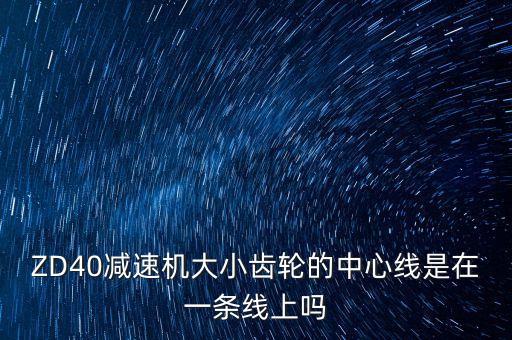 zd40減速機(jī)參數(shù)表，ZD40減速機(jī)大小齒輪的中心線是在一條線上嗎
