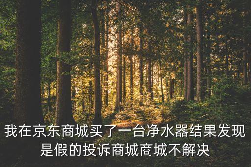 我在京東商城買(mǎi)了一臺(tái)凈水器結(jié)果發(fā)現(xiàn)是假的投訴商城商城不解決