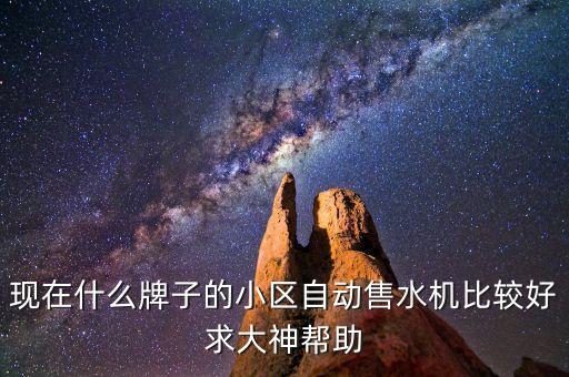 現(xiàn)在什么牌子的小區(qū)自動(dòng)售水機(jī)比較好求大神幫助