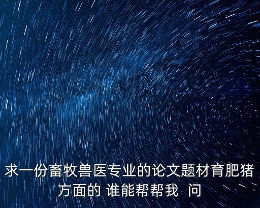 畜牧獸醫(yī)論文3000字，求一份畜牧獸醫(yī)專業(yè)的論文題材育肥豬方面的 誰能幫幫我  問