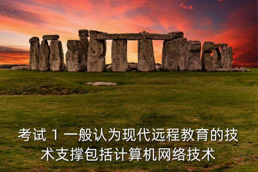 一道命題的技術(shù)支撐有哪些，考試 1 一般認為現(xiàn)代遠程教育的技術(shù)支撐包括計算機網(wǎng)絡技術(shù)