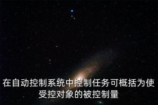 在自動(dòng)控制系統(tǒng)中控制任務(wù)可概括為使受控對(duì)象的被控制量