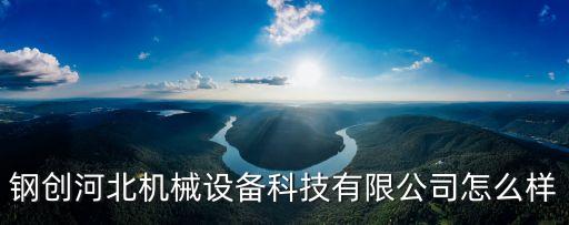 鋼創(chuàng)河北機(jī)械設(shè)備科技有限公司怎么樣