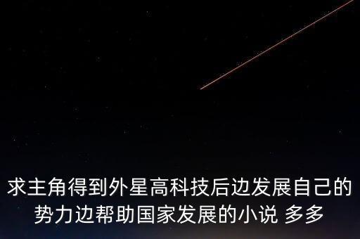 求主角得到外星高科技后邊發(fā)展自己的勢力邊幫助國家發(fā)展的小說 多多