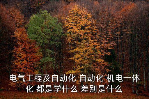 電氣工程及自動(dòng)化 自動(dòng)化 機(jī)電一體化 都是學(xué)什么 差別是什么