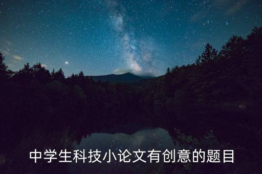 中學(xué)生科技小論文有創(chuàng)意的題目