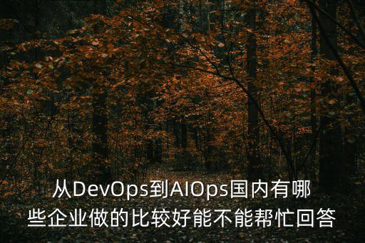 從DevOps到AIOps國內(nèi)有哪些企業(yè)做的比較好能不能幫忙回答
