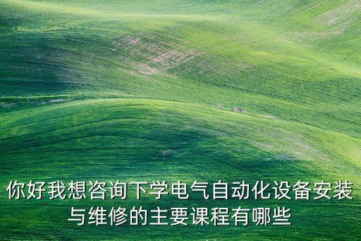 你好我想咨詢下學(xué)電氣自動(dòng)化設(shè)備安裝與維修的主要課程有哪些