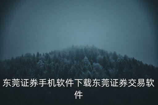 東莞證券手機軟件下載東莞證券交易軟件