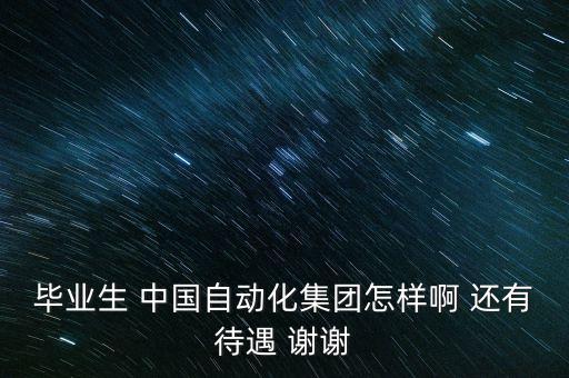 畢業(yè)生 中國自動化集團怎樣啊 還有待遇 謝謝