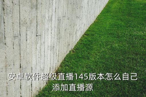 超級直播平臺下載，安卓軟件超級直播145版本怎么自己添加直播源
