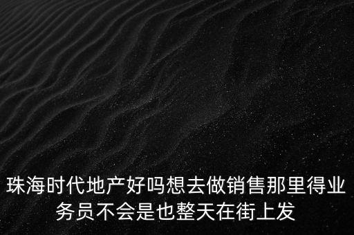 珠海時(shí)代地產(chǎn)好嗎想去做銷售那里得業(yè)務(wù)員不會(huì)是也整天在街上發(fā)