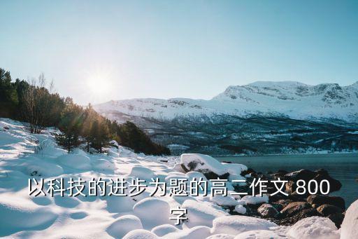 科技進(jìn)步作文，現(xiàn)代科技給了我們什么進(jìn)步作文300到500字