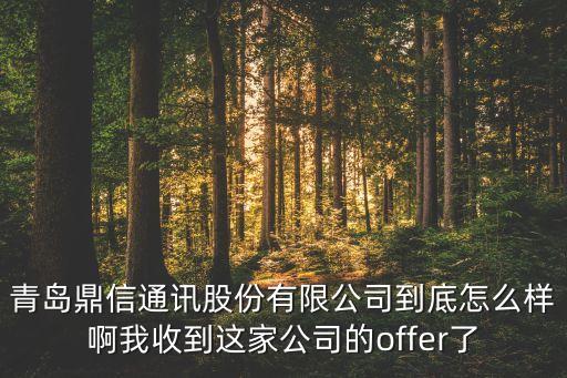 青島鼎信通訊股份有限公司到底怎么樣啊我收到這家公司的offer了