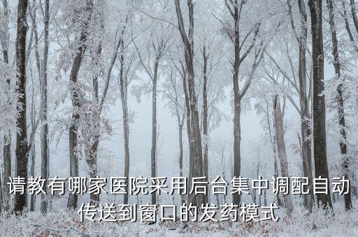 藥房自動化發(fā)藥系統(tǒng)，請教有哪家醫(yī)院采用后臺集中調(diào)配自動傳送到窗口的發(fā)藥模式