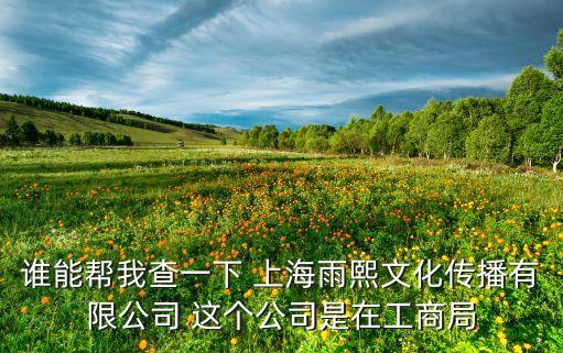 誰(shuí)能幫我查一下 上海雨熙文化傳播有限公司 這個(gè)公司是在工商局
