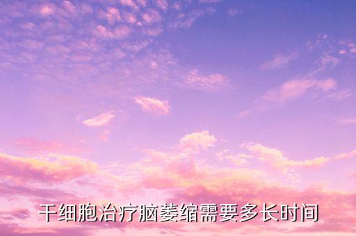 神經(jīng)功能重建治療系統(tǒng)，干細(xì)胞治療腦萎縮需要多長(zhǎng)時(shí)間