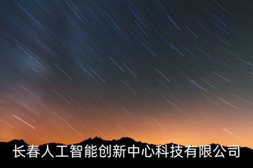長春人工智能創(chuàng)新中心科技有限公司