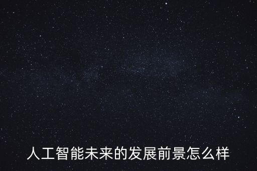 人工智能未來的發(fā)展前景怎么樣