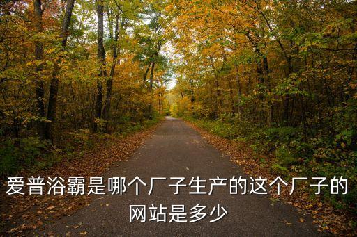 愛(ài)普浴霸是哪個(gè)廠(chǎng)子生產(chǎn)的這個(gè)廠(chǎng)子的網(wǎng)站是多少