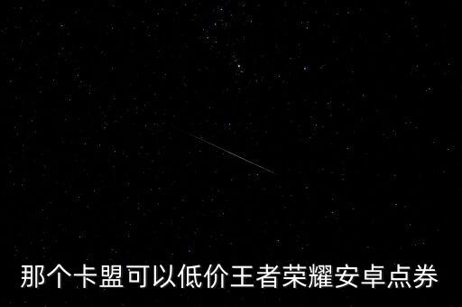 低價卡盟網(wǎng)站王者，那個卡盟可以低價王者榮耀安卓點券