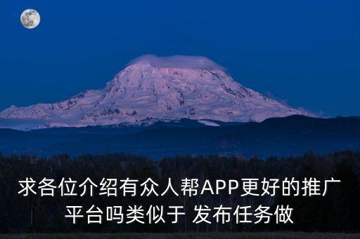 求各位介紹有眾人幫APP更好的推廣平臺(tái)嗎類似于 發(fā)布任務(wù)做