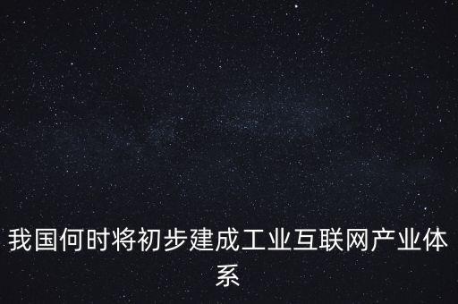 我國(guó)何時(shí)將初步建成工業(yè)互聯(lián)網(wǎng)產(chǎn)業(yè)體系