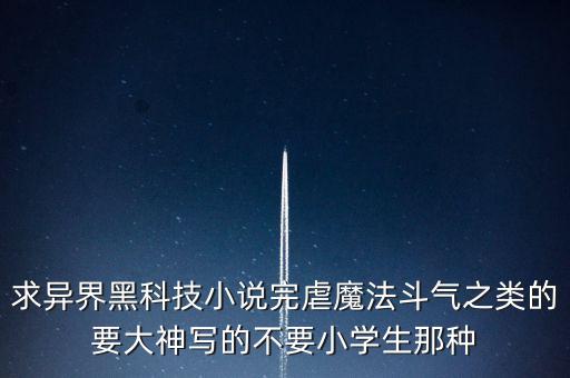 求異界黑科技小說完虐魔法斗氣之類的要大神寫的不要小學(xué)生那種